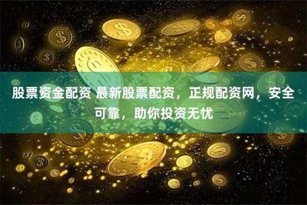股票资金配资 最新股票配资，正规配资网，安全可靠，助你投资无忧