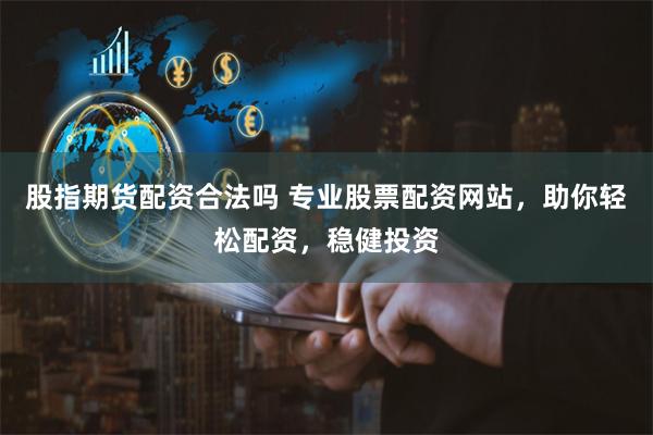 股指期货配资合法吗 专业股票配资网站，助你轻松配资，稳健投资