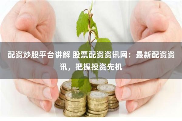 配资炒股平台讲解 股票配资资讯网：最新配资资讯，把握投资先机