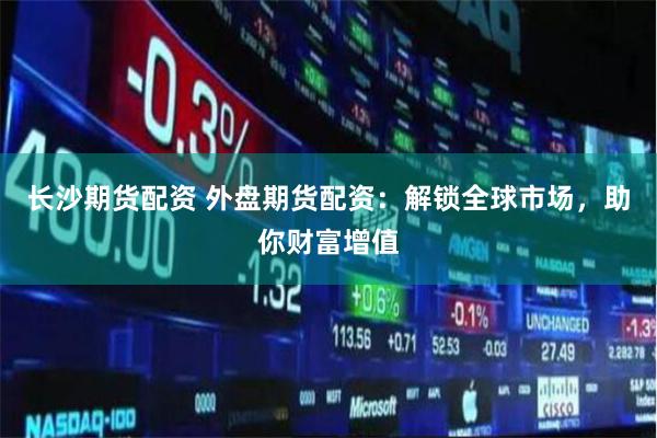 长沙期货配资 外盘期货配资：解锁全球市场，助你财富增值