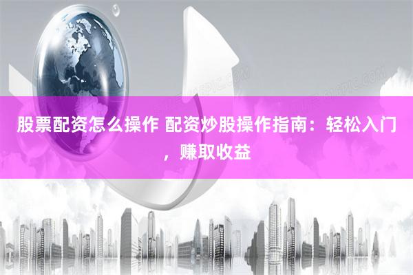 股票配资怎么操作 配资炒股操作指南：轻松入门，赚取收益