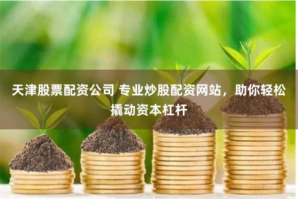 天津股票配资公司 专业炒股配资网站，助你轻松撬动资本杠杆