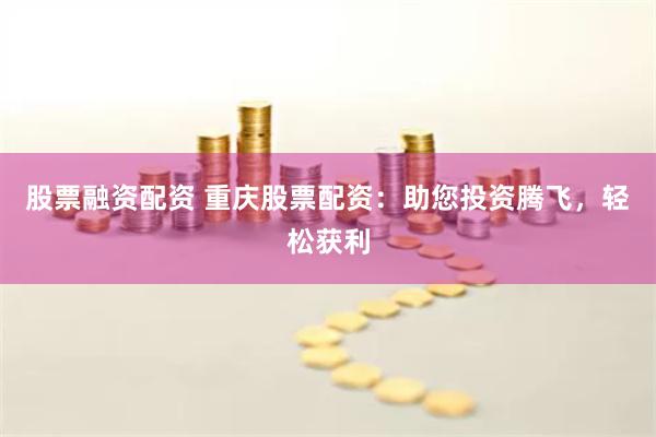 股票融资配资 重庆股票配资：助您投资腾飞，轻松获利