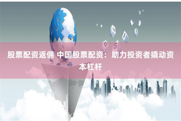 股票配资返佣 中国股票配资：助力投资者撬动资本杠杆