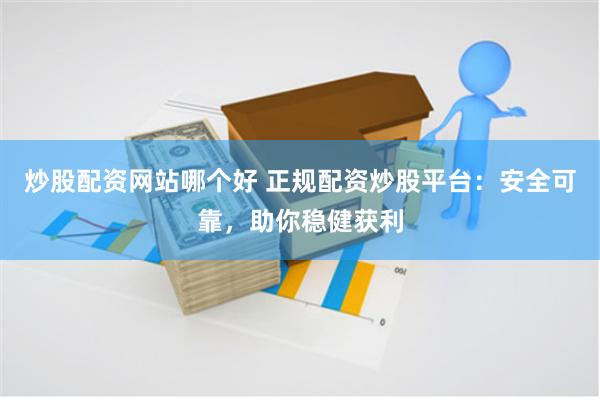 炒股配资网站哪个好 正规配资炒股平台：安全可靠，助你稳健获利