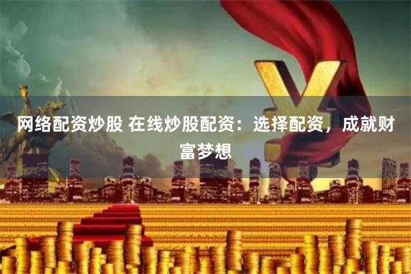 网络配资炒股 在线炒股配资：选择配资，成就财富梦想
