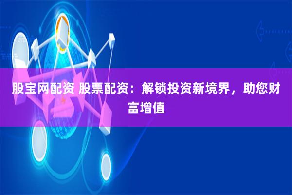 股宝网配资 股票配资：解锁投资新境界，助您财富增值