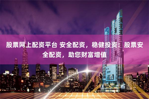 股票网上配资平台 安全配资，稳健投资：股票安全配资，助您财富增值
