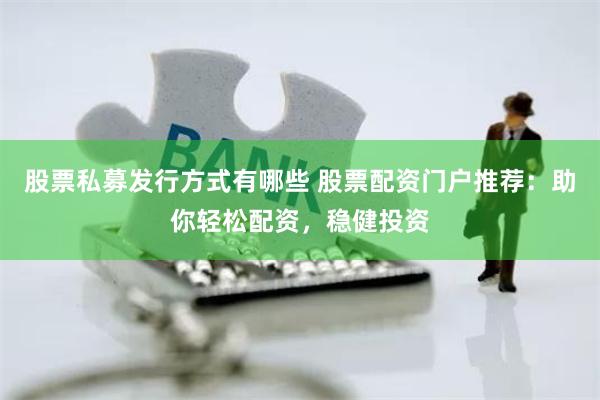 股票私募发行方式有哪些 股票配资门户推荐：助你轻松配资，稳健投资