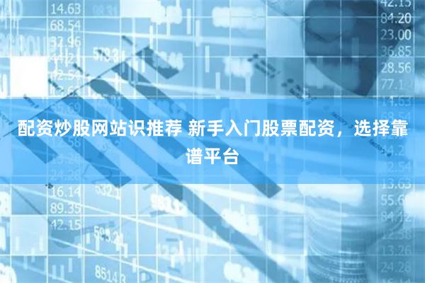 配资炒股网站识推荐 新手入门股票配资，选择靠谱平台