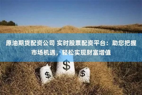 原油期货配资公司 实时股票配资平台：助您把握市场机遇，轻松实现财富增值