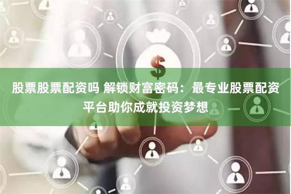 股票股票配资吗 解锁财富密码：最专业股票配资平台助你成就投资梦想