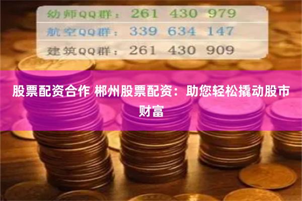 股票配资合作 郴州股票配资：助您轻松撬动股市财富