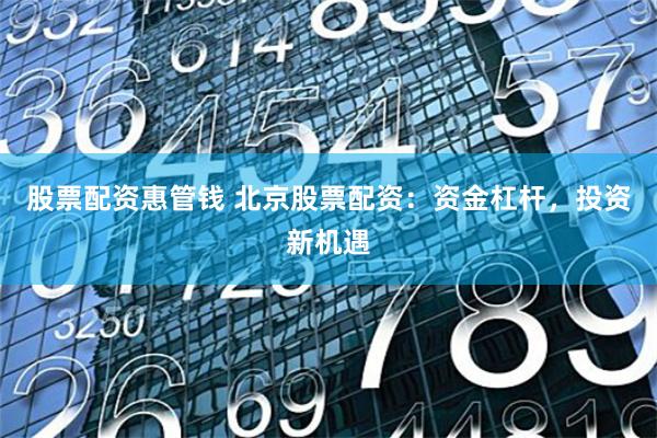 股票配资惠管钱 北京股票配资：资金杠杆，投资新机遇
