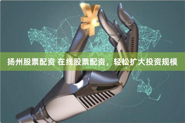 扬州股票配资 在线股票配资，轻松扩大投资规模