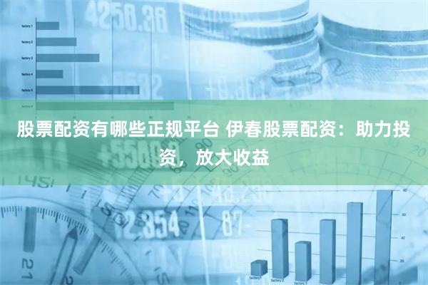 股票配资有哪些正规平台 伊春股票配资：助力投资，放大收益