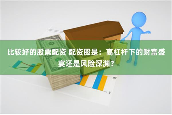 比较好的股票配资 配资股是：高杠杆下的财富盛宴还是风险深渊？