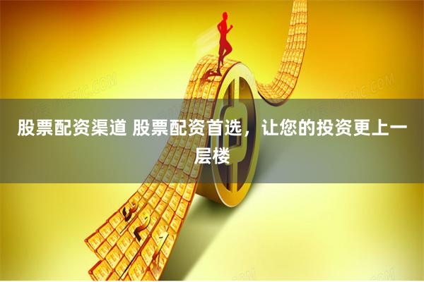 股票配资渠道 股票配资首选，让您的投资更上一层楼