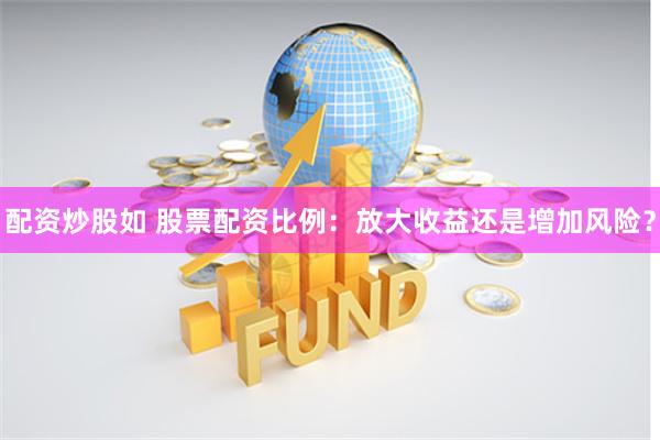 配资炒股如 股票配资比例：放大收益还是增加风险？
