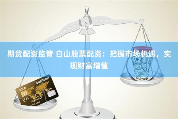 期货配资监管 白山股票配资：把握市场机遇，实现财富增值
