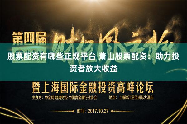 股票配资有哪些正规平台 萧山股票配资：助力投资者放大收益