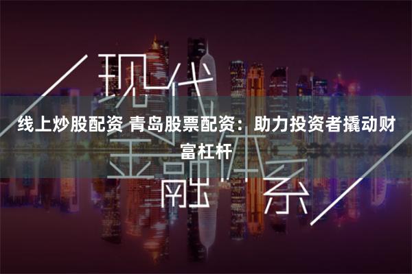 线上炒股配资 青岛股票配资：助力投资者撬动财富杠杆
