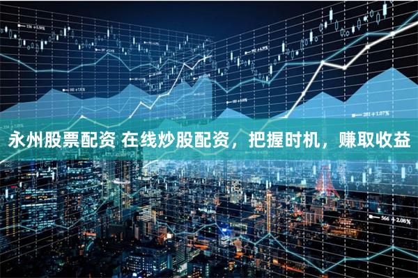 永州股票配资 在线炒股配资，把握时机，赚取收益