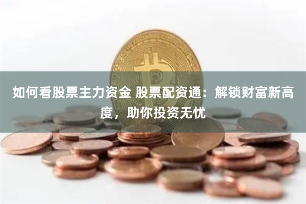 如何看股票主力资金 股票配资通：解锁财富新高度，助你投资无忧