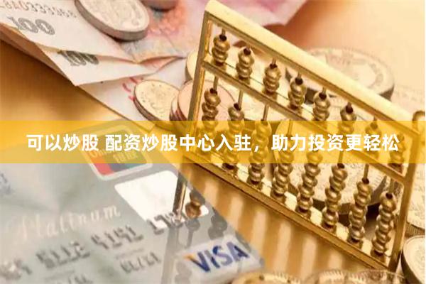 可以炒股 配资炒股中心入驻，助力投资更轻松
