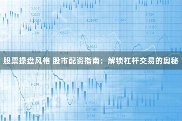 股票操盘风格 股市配资指南：解锁杠杆交易的奥秘