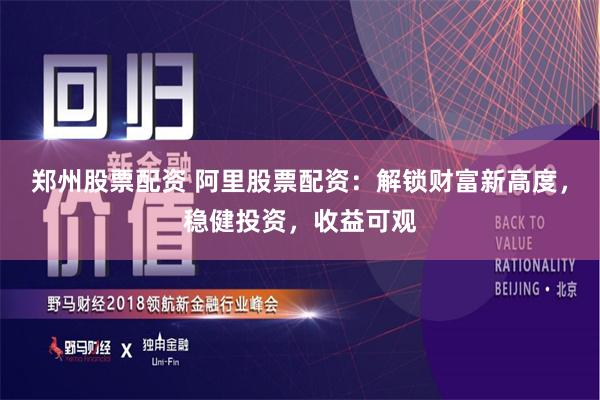 郑州股票配资 阿里股票配资：解锁财富新高度，稳健投资，收益可观