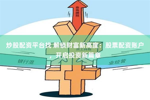 炒股配资平台找 解锁财富新高度：股票配资账户，开启投资新篇章