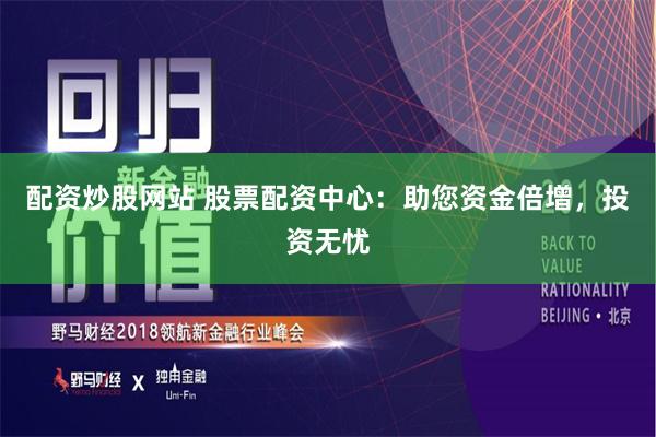配资炒股网站 股票配资中心：助您资金倍增，投资无忧