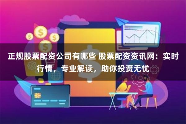 正规股票配资公司有哪些 股票配资资讯网：实时行情，专业解读，助你投资无忧