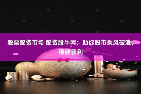 股票配资市场 配资股牛网：助你股市乘风破浪，稳健获利