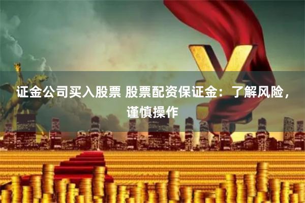 证金公司买入股票 股票配资保证金：了解风险，谨慎操作