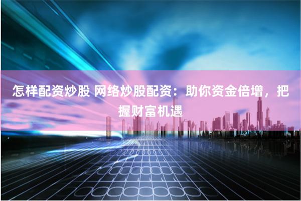 怎样配资炒股 网络炒股配资：助你资金倍增，把握财富机遇
