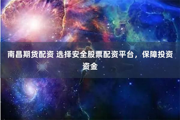 南昌期货配资 选择安全股票配资平台，保障投资资金