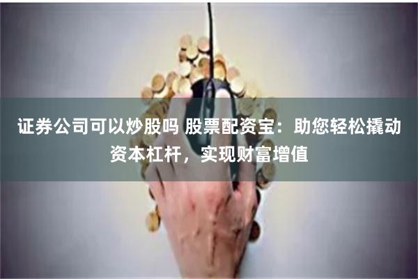 证券公司可以炒股吗 股票配资宝：助您轻松撬动资本杠杆，实现财富增值