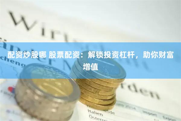 配资炒股哪 股票配资：解锁投资杠杆，助你财富增值