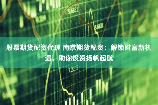 股票期货配资代理 南京期货配资：解锁财富新机遇，助你投资扬帆起航