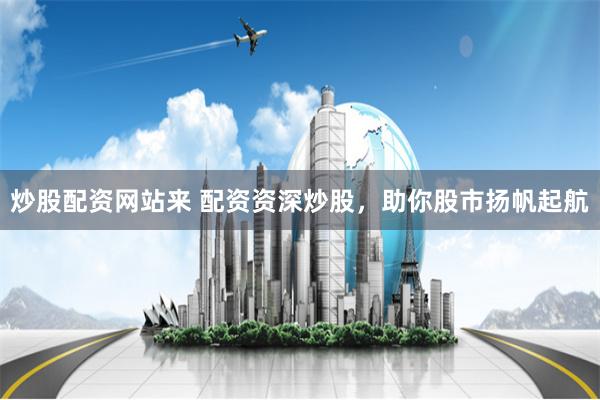 炒股配资网站来 配资资深炒股，助你股市扬帆起航