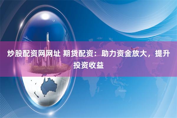 炒股配资网网址 期货配资：助力资金放大，提升投资收益