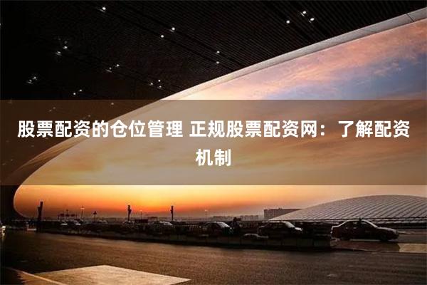 股票配资的仓位管理 正规股票配资网：了解配资机制