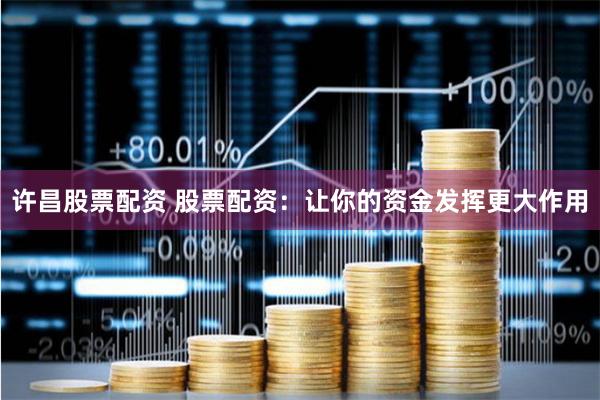 许昌股票配资 股票配资：让你的资金发挥更大作用