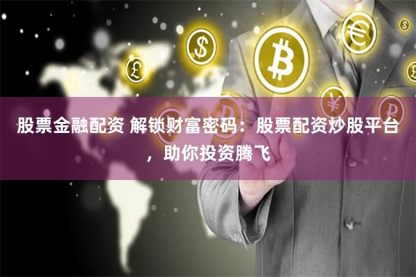 股票金融配资 解锁财富密码：股票配资炒股平台，助你投资腾飞
