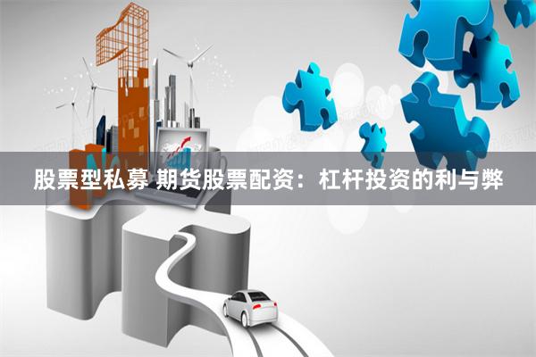 股票型私募 期货股票配资：杠杆投资的利与弊