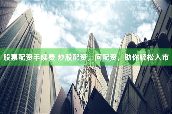 股票配资手续费 炒股配资，问配资，助你轻松入市