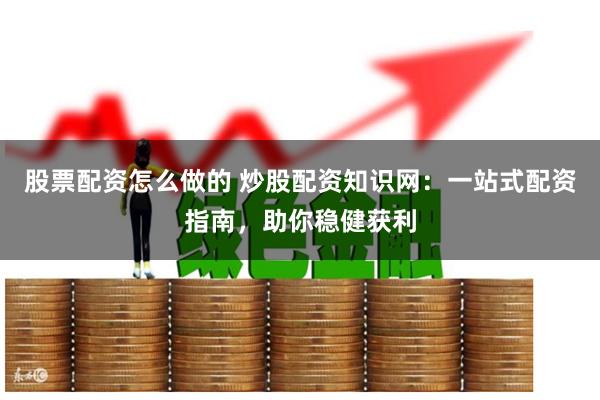 股票配资怎么做的 炒股配资知识网：一站式配资指南，助你稳健获利