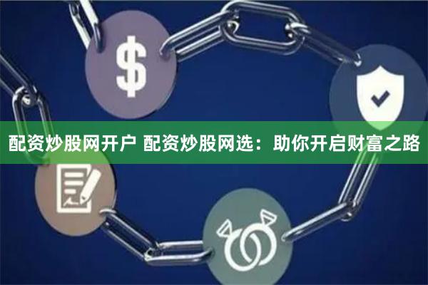 配资炒股网开户 配资炒股网选：助你开启财富之路